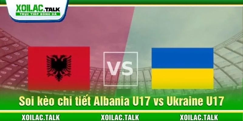 Soi kèo chi tiết Albania U17 vs Ukraine U17 ngày 09/06/2026